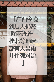广西今晚到后天仍然降雨连连 桂北等地局部有大暴雨并伴强对流